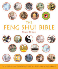 Title: The Feng Shui Bible: The Definitive Guide to Improving Your Life, Home, Health, and Finances, Author: Simon G. Brown