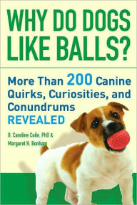 Why Do Dogs Like Balls?: More Than 200 Canine Quirks, Curiosities, and Conundrums Revealed