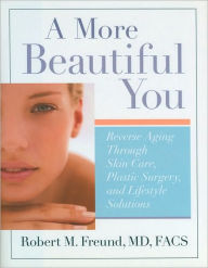 A More Beautiful You: Reverse Aging Through Skin Care, Plastic Surgery, and Lifestyle Solutions