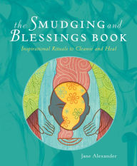 Title: The Smudging and Blessings Book: Inspirational Rituals to Cleanse and Heal, Author: Jane Alexander
