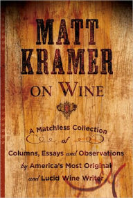 Matt Kramer on Wine: A Matchless Collection of Columns, Essays, and Observations by Americaa