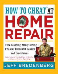 Title: How to CheatT at Home Repair: Time-Slashing, Money-Saving Fixes for Household Hassles and Breakdowns, Author: Jeff Bredenberg