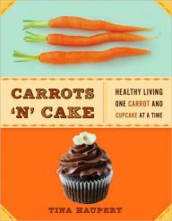 Title: Carrots 'N' Cake: Healthy Living One Carrot and Cupcake at a Time, Author: Tina Haupert