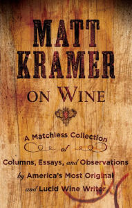 Title: Matt Kramer on Wine: A Matchless Collection of Columns, Essays, and Observations by America's Most Original and Lucid Wine Writer, Author: Matt Kramer