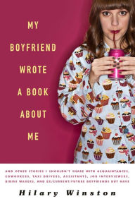 Title: My Boyfriend Wrote a Book About Me: And Other Stories I Shouldn't Share with Acquaintances, Coworkers, Taxi drivers, Assistants, Job Interviewers, Bikini Waxers, and Ex/Current/Future Boyfriends but Have, Author: Hilary Winston