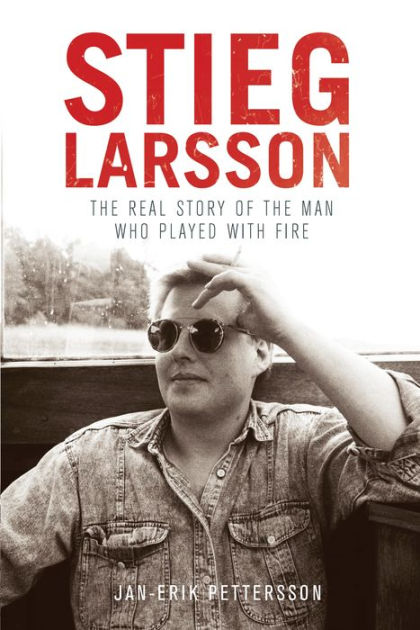 Stieg Larsson The Real Story Of The Man Who Played With Fire By Jan