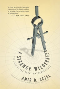 Title: A Strange Wilderness: The Lives of the Great Mathematicians, Author: Amir D. Aczel