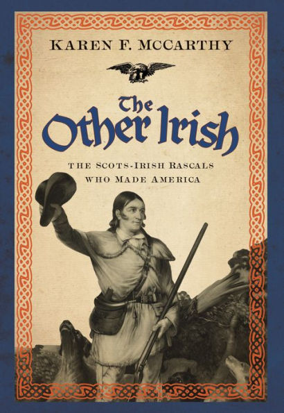 The Other Irish: The Scots-Irish Rascals Who Made America
