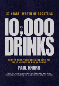 Title: 10,000 Drinks: How to Turn Your Basement Into the Most Happening Bar in Town!, Author: Paul Knorr
