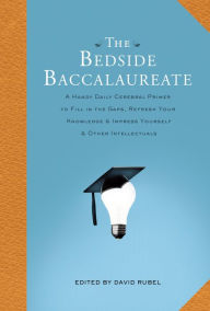 Title: The Bedside Baccalaureate: A Handy Daily Cerebral Primer to Fill in the Gaps, Refresh Your Knowledge & Impress Yourself & Other Intellectuals, Author: David Rubel