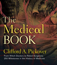 Title: The Medical Book: From Witch Doctors to Robot Surgeons, 250 Milestones in the History of Medicine, Author: Clifford A. Pickover