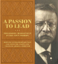 Title: A Passion to Lead: Theodore Roosevelt in His Own Words, Author: Theodore Roosevelt