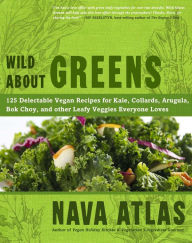 Title: Wild About Greens: 125 Delectable Vegan Recipes for Kale, Collards, Arugula, Bok Choy, and other Leafy Veggies Everyone Loves, Author: Nava Atlas