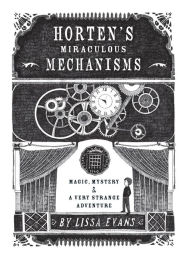 Title: Horten's Miraculous Mechanisms: Magic, Mystery, and a Very Strange Adventure, Author: Lissa Evans