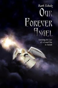 Title: Our Forever Angel: Surviving the Loss of a Loved One to Suicide, Author: Barb Scholz