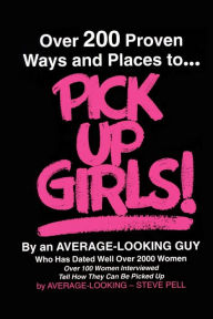 Over 200 Proven Ways and Places to Pick up Girls by an Average-Looking Guy: Over 100 Women Interviewed Tell How They Can Be Picked Up