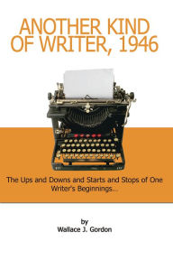 Title: Another Kind of Writer, 1946: The Ups and Downs and Starts and Stops of One Writer's Beginnings . . ., Author: Wallace J. Gordon