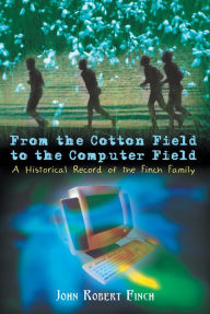 Title: From the Cotton Field to the Computer Field: A Historical Record of the Finch Family, Author: John Robert Finch