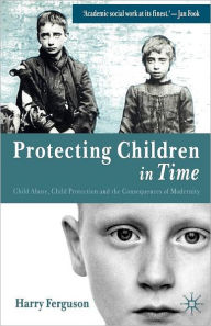 Title: Protecting Children in Time: Child Abuse, Child Protection and the Consequences of Modernity, Author: Harry Ferguson