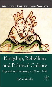 Title: Kingship, Rebellion and Political Culture: England and Germany, c.1215 - c.1250, Author: B. Weiler
