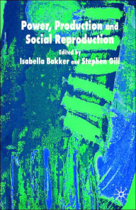 Title: Power, Production and Social Reproduction: Human In/security in the Global Political Economy / Edition 1, Author: S. Gill