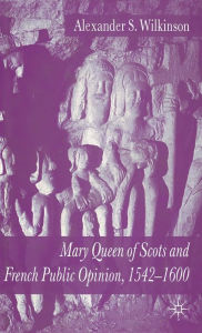 Title: Mary Queen of Scots and French Public Opinion, 1542-1600, Author: A. Wilkinson