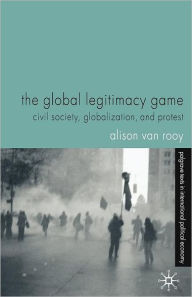 Title: The Global Legitimacy Game: Civil Society, Globalization and Protest, Author: Alison Van Rooy
