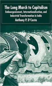 Title: The Long March to Capitalism: Embourgeoisment, Internationalization and Industrial Transformation in India, Author: A. D'Costa