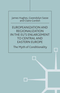 Title: Europeanization and Regionalization in the EU's Enlargement to Central and Eastern Europe: The Myth of Conditionality, Author: J. Hughes