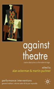 Title: Against Theatre: Creative Destructions on the Modernist Stage, Author: A. Ackerman