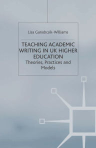 Title: Teaching Academic Writing in UK Higher Education: Theories, Practices and Models, Author: Lisa Ganobcsik-Williams