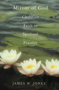 Title: The Mirror of God: Christian Faith as Spiritual Practice--Lessons from Buddhism and Psychotherapy, Author: James W. Jones