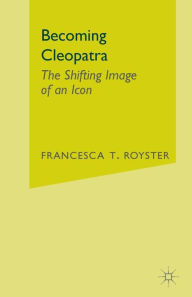 Title: Becoming Cleopatra: The Shifting Image of an Icon, Author: F. Royster