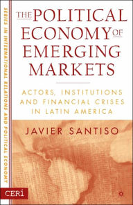 Title: The Political Economy of Emerging Markets: Actors, Institutions and Financial Crises in Latin America / Edition 1, Author: J. Santiso