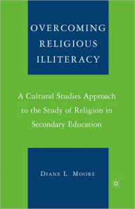 Title: Overcoming Religious Illiteracy: A Cultural Studies Approach to the Study of Religion in Secondary Education / Edition 1, Author: D. Moore