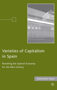 Title: Varieties of Capitalism in Spain: Remaking the Spanish Economy for the New Century, Author: S. Royo