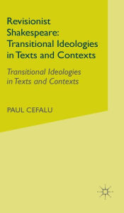 Title: Revisionist Shakespeare: Transitional Ideologies in Texts and Contexts, Author: P. Cefalu