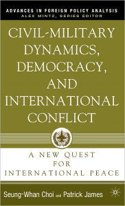 Title: Civil-Military Dynamics, Democracy, and International Conflict: A New Quest for International Peace, Author: P. James