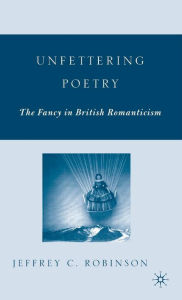 Title: Unfettering Poetry: Fancy in British Romanticism, Author: J. Robinson