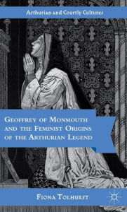 Title: Geoffrey of Monmouth and the Feminist Origins of the Arthurian Legend, Author: F. Tolhurst