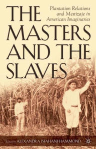 Title: The Masters and the Slaves: Plantation Relations and Mestizaje in American Imaginaries, Author: A. Isfahani-Hammond