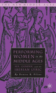 Title: Performing Women in the Middle Ages: Sex, Gender, and the Medieval Iberian Lyric, Author: D. Filios