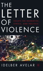 Title: The Letter of Violence: Essays on Narrative, Ethics, and Politics, Author: I. Avelar
