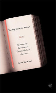 Title: Writing Catholic Women: Contemporary International Catholic Girlhood Narratives / Edition 1, Author: J. DelRosso