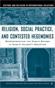 Title: Religion, Social Practice, and Contested Hegemonies: Reconstructing the Public Sphere in Muslim Majority Societies / Edition 1, Author: Armando Salvatore