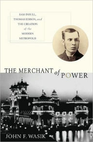 Merchant of Power: Sam Insull, Thomas Edison, and the Creation of the Modern Metropolis