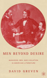 Title: Men Beyond Desire: Manhood, Sex, and Violation in American Literature, Author: David Greven