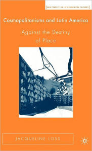 Title: Cosmopolitanisms and Latin America: Against the Destiny of Place / Edition 1, Author: J. Loss
