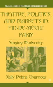 Title: Theatre, Politics, and Markets in Fin-de-Siï¿½cle Paris: Staging Modernity, Author: S. Charnow