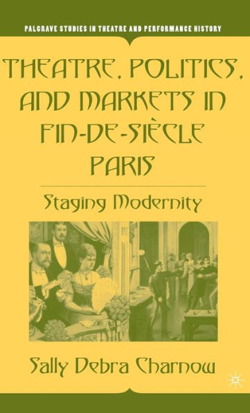 Theatre, Politics, and Markets in Fin-de-Siï¿½cle Paris: Staging Modernity